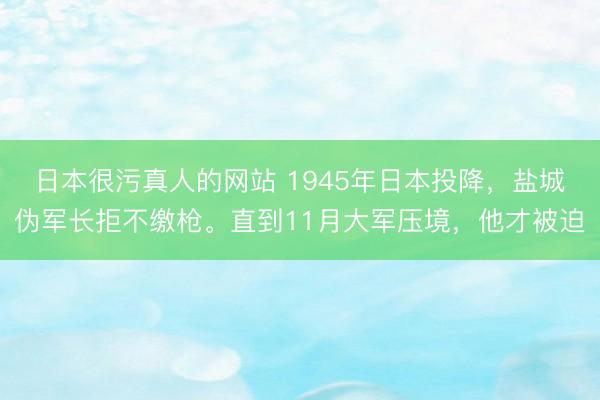日本很污真人的网站 1945年日本投降，盐城伪军长拒不缴枪。直到11月大军压境，他才被迫