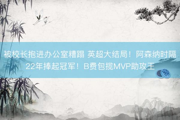 被校长抱进办公室糟蹋 英超大结局！阿森纳时隔22年捧起冠军！B费包揽MVP助攻王