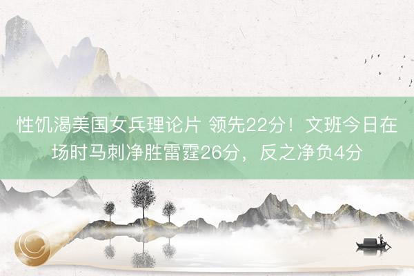 性饥渴美国女兵理论片 领先22分！文班今日在场时马刺净胜雷霆26分，反之净负4分