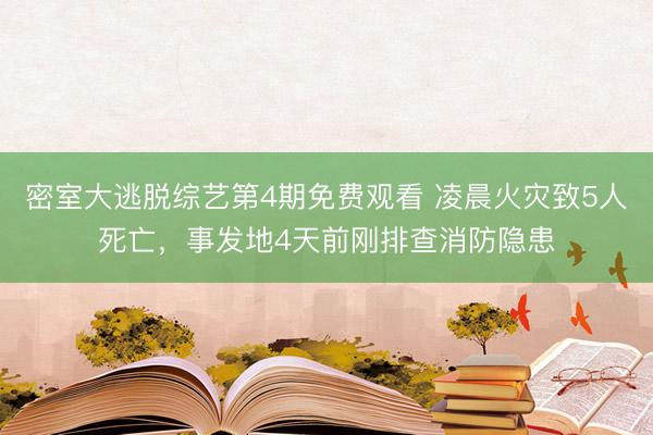 密室大逃脱综艺第4期免费观看 凌晨火灾致5人死亡，事发地4天前刚排查消防隐患