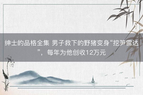 绅士的品格全集 男子救下的野猪变身“挖笋雷达”，每年为他创收12万元