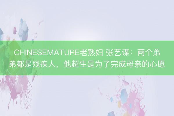 CHINESEMATURE老熟妇 张艺谋：两个弟弟都是残疾人，他超生是为了完成母亲的心愿