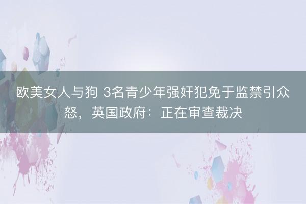 欧美女人与狗 3名青少年强奸犯免于监禁引众怒，英国政府：正在审查裁决