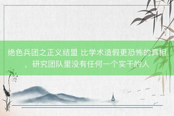 绝色兵团之正义结盟 比学术造假更恐怖的真相，研究团队里没有任何一个实干的人