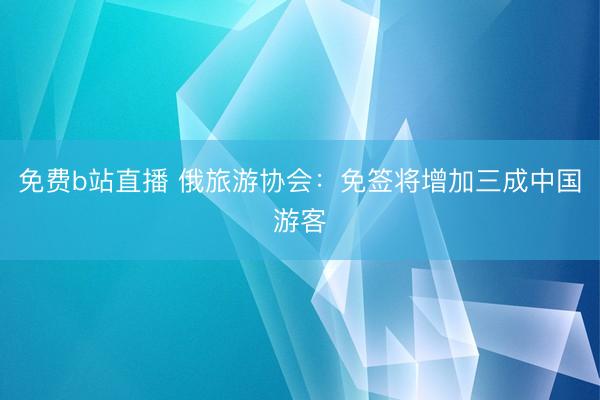 免费b站直播 俄旅游协会：免签将增加三成中国游客