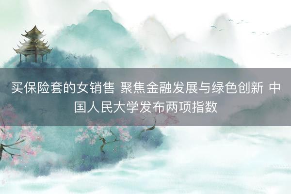 买保险套的女销售 聚焦金融发展与绿色创新 中国人民大学发布两项指数