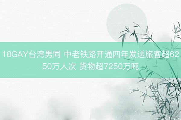 18GAY台湾男同 中老铁路开通四年发送旅客超6250万人次 货物超7250万吨