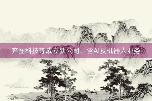 奔图科技等成立新公司，含AI及机器人业务