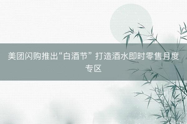美团闪购推出“白酒节” 打造酒水即时零售月度专区