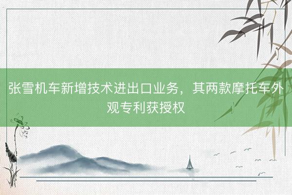 张雪机车新增技术进出口业务，其两款摩托车外观专利获授权