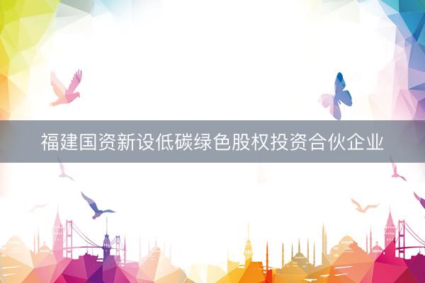福建国资新设低碳绿色股权投资合伙企业