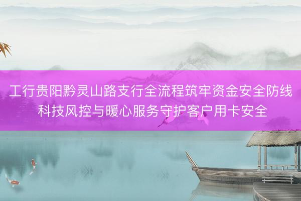 工行贵阳黔灵山路支行全流程筑牢资金安全防线 科技风控与暖心服务守护客户用卡安全