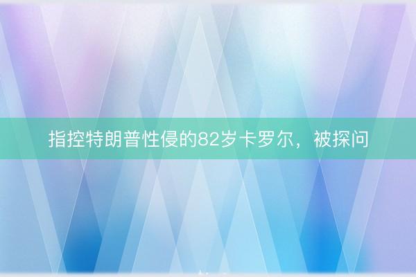 指控特朗普性侵的82岁卡罗尔，被探问