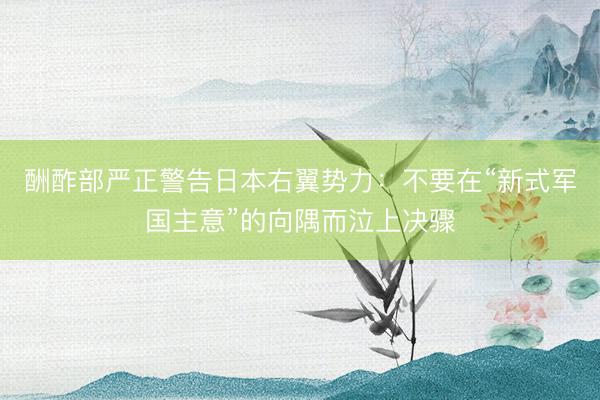 酬酢部严正警告日本右翼势力：不要在“新式军国主意”的向隅而泣上决骤