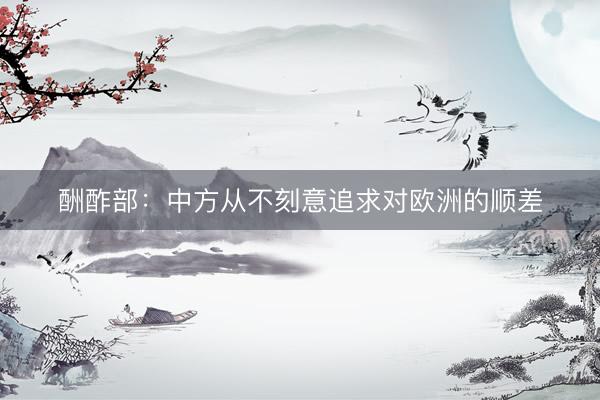酬酢部：中方从不刻意追求对欧洲的顺差