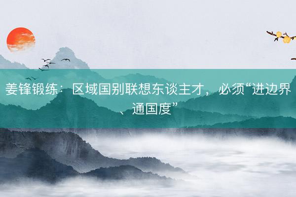 姜锋锻练：区域国别联想东谈主才，必须“进边界、通国度”