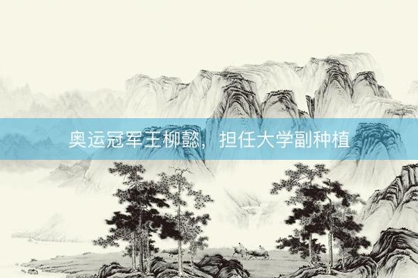 奥运冠军王柳懿，担任大学副种植