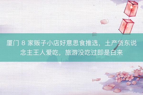 厦门 8 家贩子小店好意思食推选，土产货东说念主王人爱吃，旅游没吃过即是白来