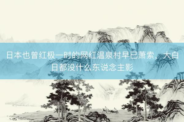 日本也曾红极一时的网红温泉村早已萧索，大白日都没什么东说念主影