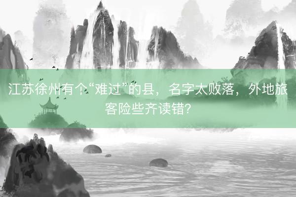 江苏徐州有个“难过”的县，名字太败落，外地旅客险些齐读错？