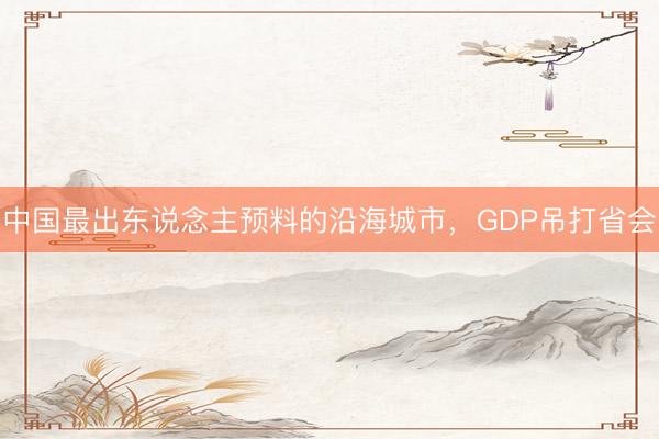 中国最出东说念主预料的沿海城市，GDP吊打省会