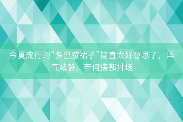 今夏流行的“多巴胺裙子”简直太好意思了，洋气减龄，若何搭都排场