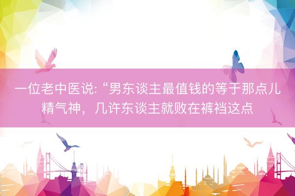 一位老中医说: “男东谈主最值钱的等于那点儿精气神，几许东谈主就败在裤裆这点