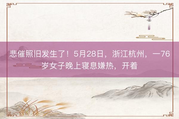 悲催照旧发生了！5月28日，浙江杭州，一76岁女子晚上寝息嫌热，开着
