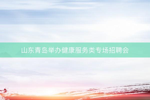 山东青岛举办健康服务类专场招聘会