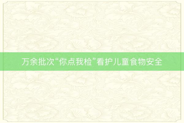 万余批次“你点我检”看护儿童食物安全