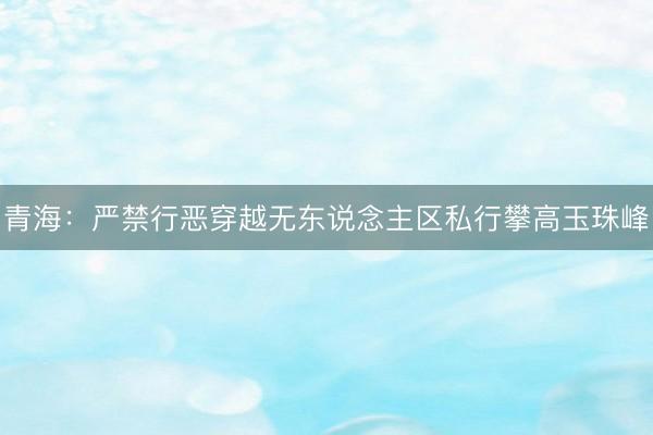青海：严禁行恶穿越无东说念主区私行攀高玉珠峰