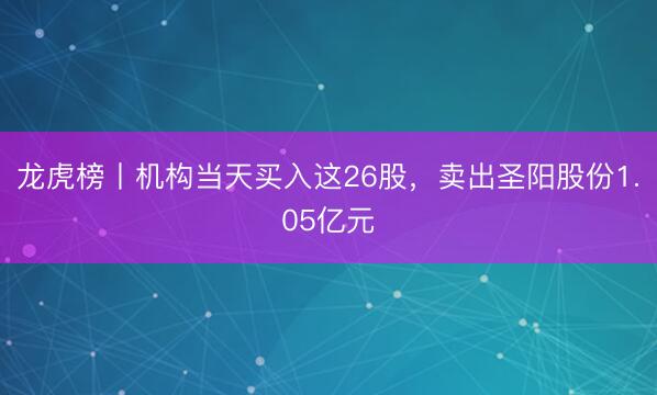 龙虎榜丨机构当天买入这26股，卖出圣阳股份1.05亿元