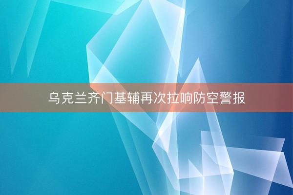 乌克兰齐门基辅再次拉响防空警报