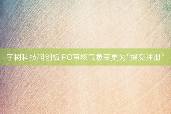 宇树科技科创板IPO审核气象变更为“提交注册”