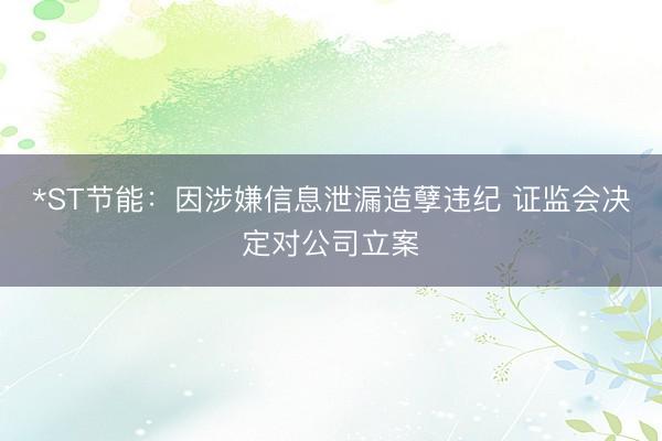 *ST节能：因涉嫌信息泄漏造孽违纪 证监会决定对公司立案