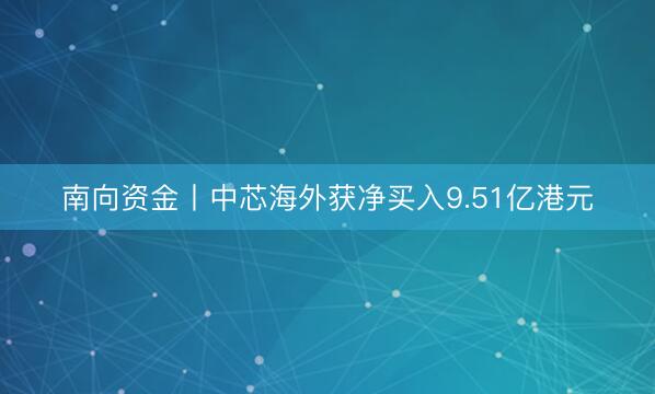 南向资金丨中芯海外获净买入9.51亿港元