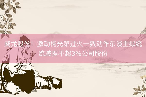 威龙股份：激动杨光第过火一致动作东谈主拟统统减捏不超3%公司股份