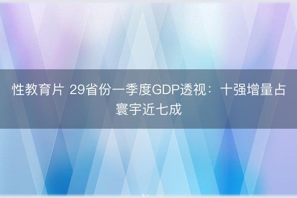 性教育片 29省份一季度GDP透视：十强增量占寰宇近七成