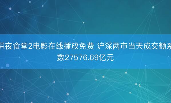 深夜食堂2电影在线播放免费 沪深两市当天成交额系数27576.69亿元