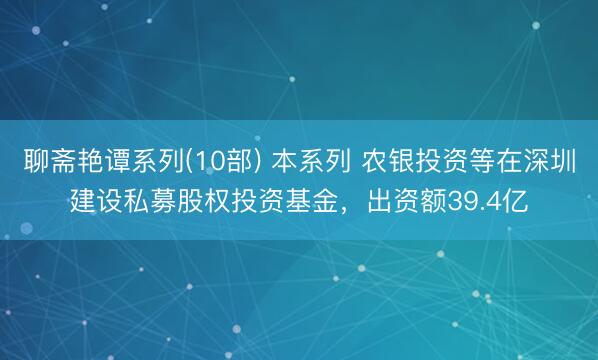 聊斋艳谭系列(10部) 本系列 农银投资等在深圳建设私募股权投资基金，出资额39.4亿
