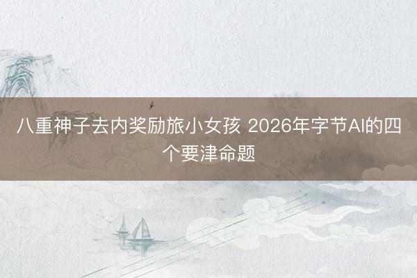 八重神子去内奖励旅小女孩 2026年字节AI的四个要津命题