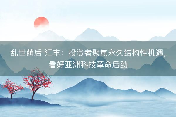 乱世萌后 汇丰：投资者聚焦永久结构性机遇，看好亚洲科技革命后劲