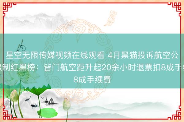 星空无限传媒视频在线观看 4月黑猫投诉航空公司限制红黑榜：皆门航空距升起20余小时退票扣8成手续费