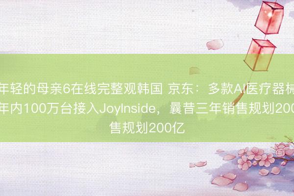 年轻的母亲6在线完整观韩国 京东：多款AI医疗器械一年内100万台接入JoyInside，曩昔三年销售规划200亿