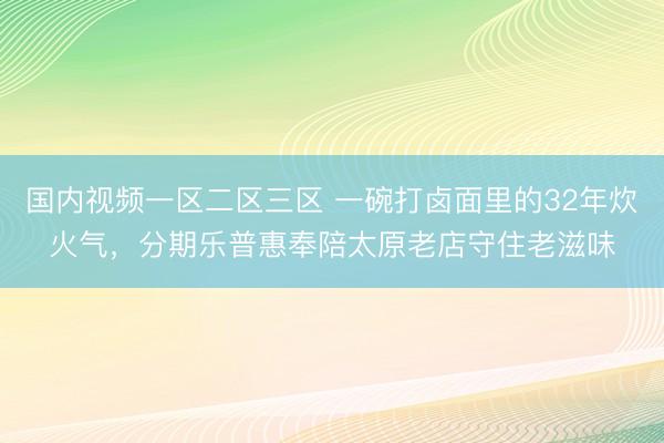 国内视频一区二区三区 一碗打卤面里的32年炊火气，分期乐普惠奉陪太原老店守住老滋味