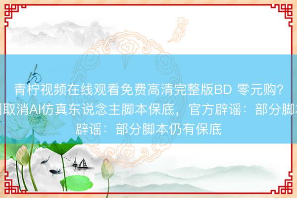 青柠视频在线观看免费高清完整版BD 零元购？传红果短剧取消AI仿真东说念主脚本保底，官方辟谣：部分脚本仍有保底