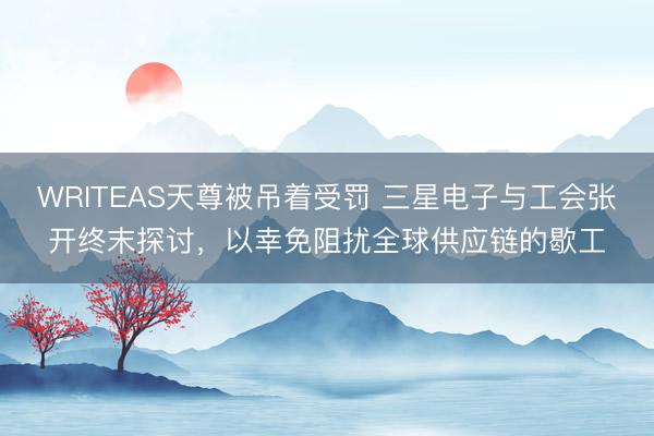 WRITEAS天尊被吊着受罚 三星电子与工会张开终末探讨，以幸免阻扰全球供应链的歇工