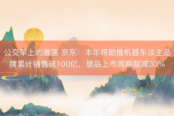公交车上的激荡 京东：本年将助推机器东谈主品牌累计销售破100亿，居品上市周期裁减30%