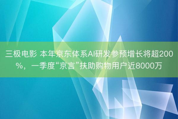 三极电影 本年京东体系AI研发参预增长将超200%，一季度“京言”扶助购物用户近8000万