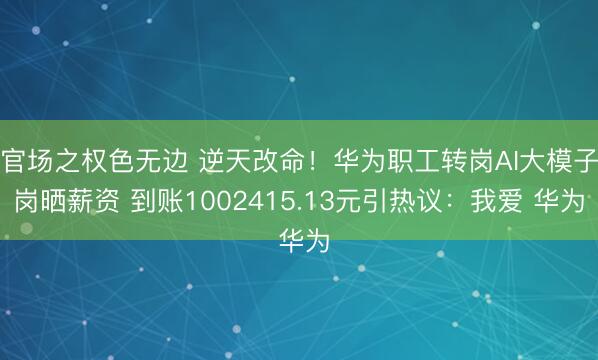 官场之权色无边 逆天改命！华为职工转岗AI大模子岗晒薪资 到账1002415.13元引热议：我爱 华为